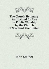 The Church Hymnary: Authorized for Use in Public Worship by the Church of Scotland, the United .