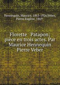 Florette &amp; Patapon; pi?ce en trois actes. Par Maurice Hennequin &amp; Pierre Veber