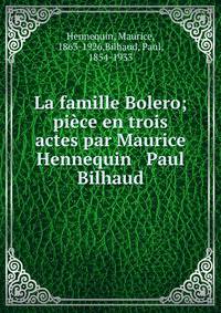 La famille Bolero; pi?ce en trois actes par Maurice Hennequin &amp; Paul Bilhaud