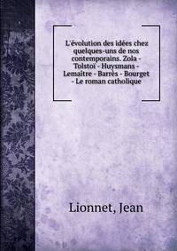 L'?volution des id?es chez quelques-uns de nos contemporains. Zola - Tolsto? - Huysmans - Lema?tre - Barr?s - Bourget - Le roman catholique