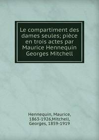 Le compartiment des dames seules; pi?ce en trois actes par Maurice Hennequin &amp; Georges Mitchell