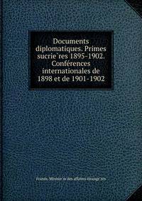 Documents diplomatiques. Primes sucrie?res 1895-1902. Confe?rences internationales de 1898 et de 1901-1902