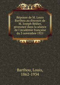 R?ponse de M. Louis Barthou au discours de M. Joseph B?dier, prononc? dans la s?ance de l'Acad?mie fran?aise du 3 novembre 1921