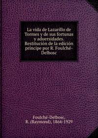 La vida de Lazarillo de Tormes y de sus fortunas y aduersidades. Restitucion de la edicion principe por R. Foulche-Delbosc