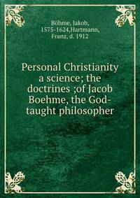 Personal Christianity a science; the doctrines ;of Jacob Boehme, the God-taught philosopher