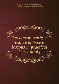 Lessons in truth; a course of twelve lessons in practical Christianity