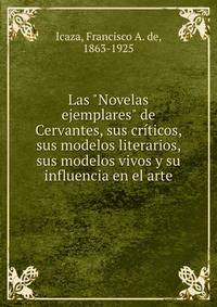 Las "Novelas ejemplares" de Cervantes, sus cr?ticos, sus modelos literarios, sus modelos vivos y su influencia en el arte