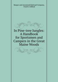 In Pine-tree Jungles: A Handbook for Sportsmen and Campers in the Great Maine Woods