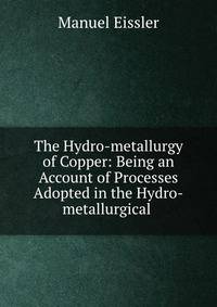 The Hydro-metallurgy of Copper: Being an Account of Processes Adopted in the Hydro-metallurgical .