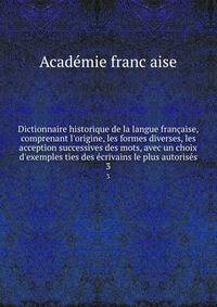 Dictionnaire historique de la langue fran?aise, comprenant l'origine, les formes diverses, les acception successives des mots, avec un choix d'exemples ties des ?crivains le plus autoris?s