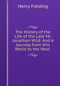 The History of the Life of the Late Mr. Jonathan Wild: And A Journey from this World to the Next .