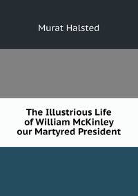 The Illustrious Life of William McKinley our Martyred President