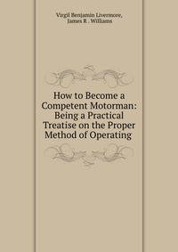 How to Become a Competent Motorman: Being a Practical Treatise on the Proper Method of Operating .