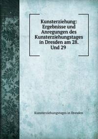 Kunsterziehung: Ergebnisse und Anregungen des Kunsterziehungstages in Dresden am 28. Und 29 .