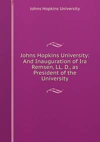 Johns Hopkins University: And Inauguration of Ira Remsen, LL. D., as President of the University