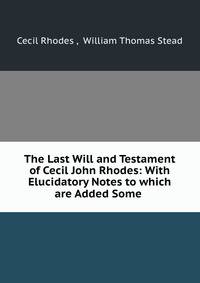 The Last Will and Testament of Cecil John Rhodes: With Elucidatory Notes to which are Added Some .