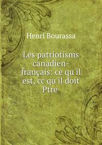Les patriotisms canadien-fran?ais: ce qu'il est, cc qu'il doit Ptre .