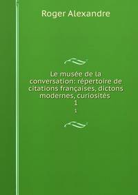 Le musee de la conversation: repertoire de citations francaises, dictons modernes, curiosites .