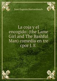 La coja y el encogido: (the Lame Girl and The Bashful Man) comedia en tre cpor J. E .