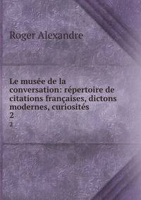 Le musee de la conversation: repertoire de citations francaises, dictons modernes, curiosites .