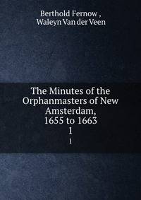 The Minutes of the Orphanmasters of New Amsterdam, 1655 to 1663. 1
