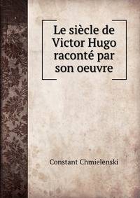 Le siecle de Victor Hugo raconte par son oeuvre