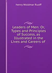 Leaders of Men: Or, Types and Principles of Success, as Illustrated in the Lives and Careers of .