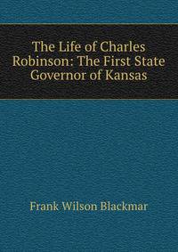 The Life of Charles Robinson: The First State Governor of Kansas
