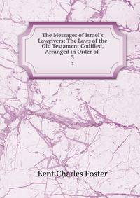 The Messages of Israel's Lawgivers: The Laws of the Old Testament Codified, Arranged in Order of .