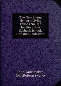 The New Living Hymns: (Living Hymns No. 2) : for Use in the Sabbath School, Christian Endeavor .