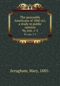 The peaceable Americans of 1860-61; a study in public opinion. 96, nos. 1-3
