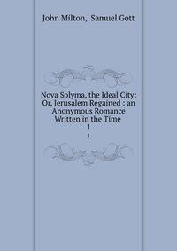 Nova Solyma, the Ideal City: Or, Jerusalem Regained : an Anonymous Romance Written in the Time .. 1