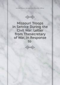 Missouri Troops in Service During the Civil War: Letter from Thesecretary of War, in Response to .
