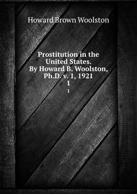 Prostitution in the United States. By Howard B. Woolston, Ph.D. v. 1, 1921. 1