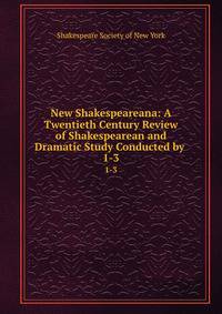 New Shakespeareana: A Twentieth Century Review of Shakespearean and Dramatic Study Conducted by .. 1-3