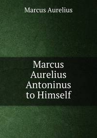 Marcus Aurelius Antoninus to Himself