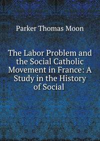 The Labor Problem and the Social Catholic Movement in France: A Study in the History of Social .