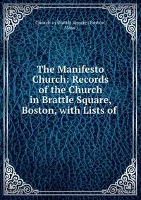 The Manifesto Church: Records of the Church in Brattle Square, Boston, with Lists of .