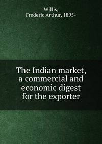 The Indian market, a commercial and economic digest for the exporter