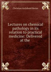 Lectures on chemical pathology in its relation to practical medicine: Delivered at the .