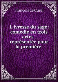 L'ivresse du sage: com?die en trois actes . repr?sent?e pour la premi?re .