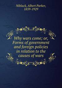 Why wars come; or, Forms of government and foreign policies in relation to the causes of wars