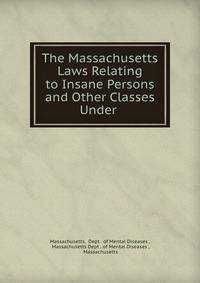 The Massachusetts Laws Relating to Insane Persons and Other Classes Under .