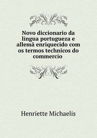 Novo diccionario da lingua portugueza e allema enriquecido com os termos technicos do commercio .