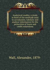 Analytical credits; a study in brief of the methods used to accumulate, tabulate and analyze information for the protection of loans and credit extensions