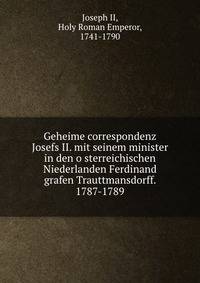 Geheime correspondenz Josefs II. mit seinem minister in den o?sterreichischen Niederlanden Ferdinand grafen Trauttmansdorff. 1787-1789