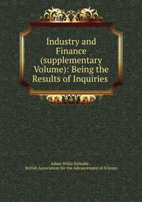 Industry and Finance (supplementary Volume): Being the Results of Inquiries .