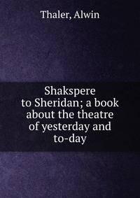 Shakspere to Sheridan; a book about the theatre of yesterday and to-day