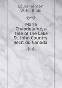 Maria Chapdelaine, a Tale of the Lake St. John Country: Recit du Canada .