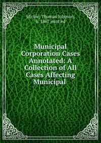Municipal Corporation Cases Annotated: A Collection of All Cases Affecting Municipal .
